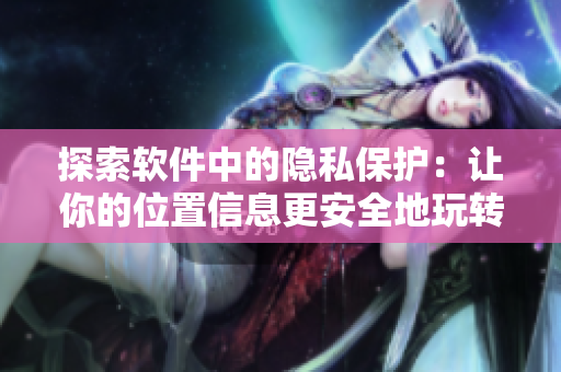探索软件中的隐私保护：让你的位置信息更安全地玩转位置游戏