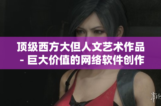 顶级西方大但人文艺术作品 - 巨大价值的网络软件创作