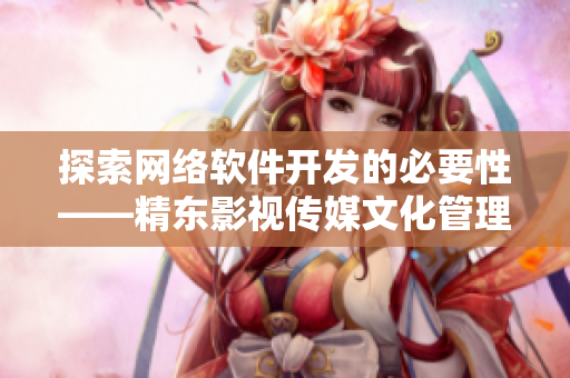 探索网络软件开发的必要性——精东影视传媒文化管理公司的实践之路