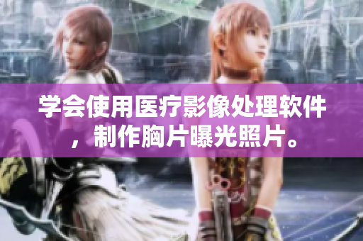 学会使用医疗影像处理软件，制作胸片曝光照片。