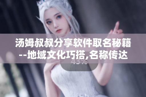 汤姆叔叔分享软件取名秘籍--地域文化巧搭,名称传达成就品牌