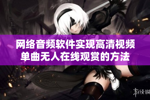 网络音频软件实现高清视频单曲无人在线观赏的方法