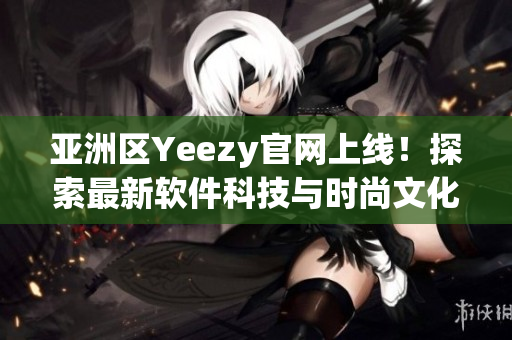 亚洲区Yeezy官网上线！探索最新软件科技与时尚文化的完美结合