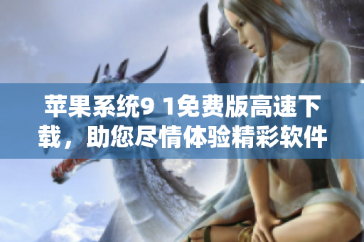 苹果系统9 1免费版高速下载，助您尽情体验精彩软件