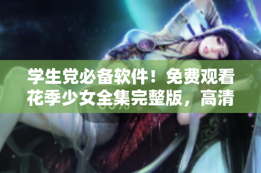 学生党必备软件！免费观看花季少女全集完整版，高清无广告体验