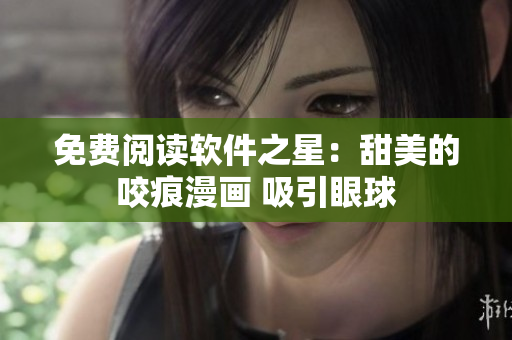 免费阅读软件之星：甜美的咬痕漫画 吸引眼球