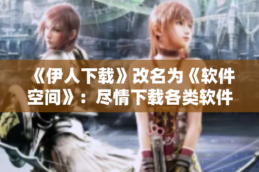 《伊人下载》改名为《软件空间》：尽情下载各类软件！