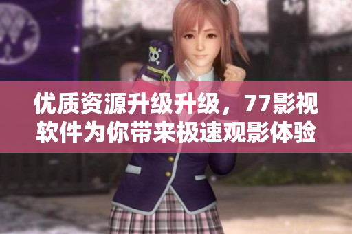 优质资源升级升级，77影视软件为你带来极速观影体验