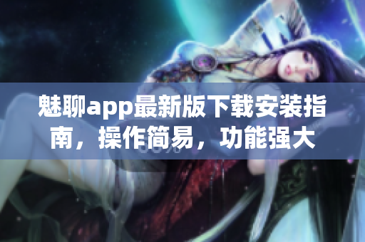 魅聊app最新版下载安装指南，操作简易，功能强大