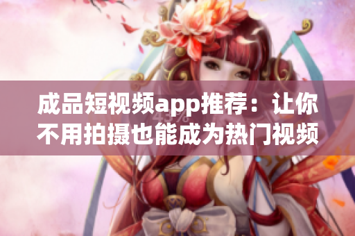 成品短视频app推荐：让你不用拍摄也能成为热门视频创作者！