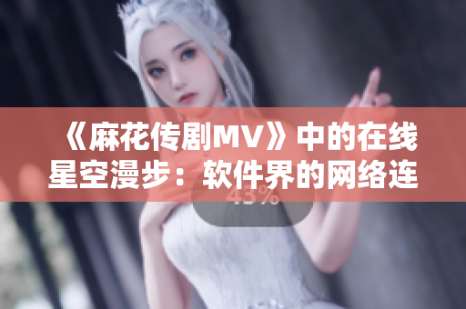 《麻花传剧MV》中的在线星空漫步：软件界的网络连接研究