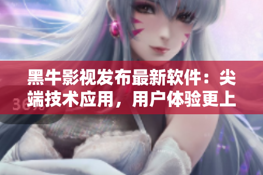 黑牛影视发布最新软件：尖端技术应用，用户体验更上一层楼