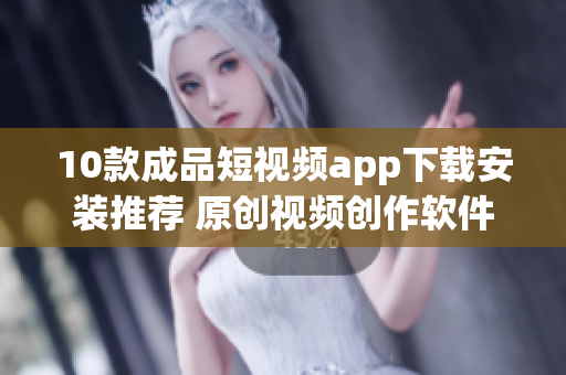 10款成品短视频app下载安装推荐 原创视频创作软件汇总