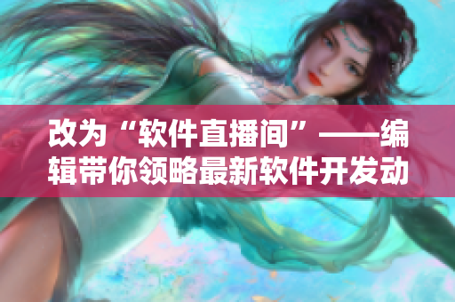 改为“软件直播间”——编辑带你领略最新软件开发动态！