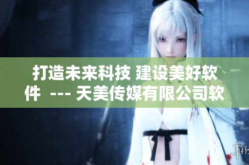 打造未来科技 建设美好软件  --- 天美传媒有限公司软件宣传片
