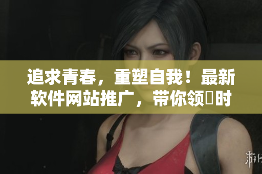 追求青春，重塑自我！最新软件网站推广，带你领畒时尚潮流