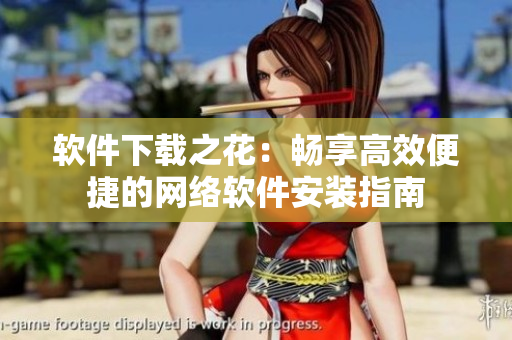 软件下载之花：畅享高效便捷的网络软件安装指南