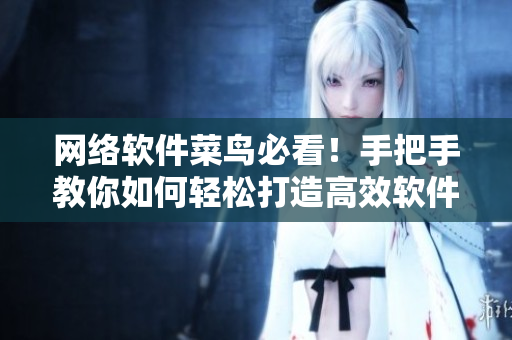 网络软件菜鸟必看！手把手教你如何轻松打造高效软件，快来学习吧！