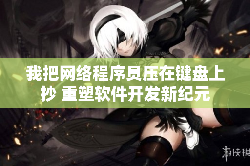 我把网络程序员压在键盘上抄 重塑软件开发新纪元