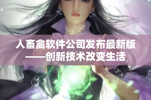 人畜禽软件公司发布最新版——创新技术改变生活