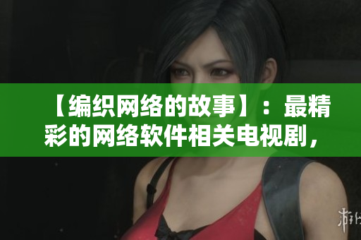 【编织网络的故事】：最精彩的网络软件相关电视剧，让你探索编程世界！