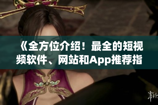 《全方位介绍！最全的短视频软件、网站和App推荐指南》