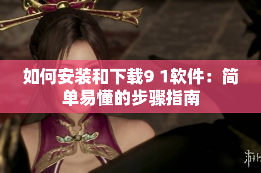 如何安装和下载9 1软件：简单易懂的步骤指南