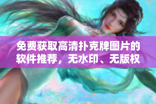 免费获取高清扑克牌图片的软件推荐，无水印、无版权问题！