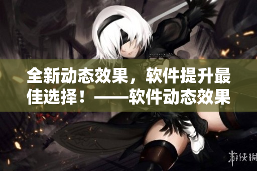 全新动态效果，软件提升最佳选择！——软件动态效果的重要性