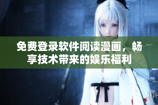 免费登录软件阅读漫画，畅享技术带来的娱乐福利