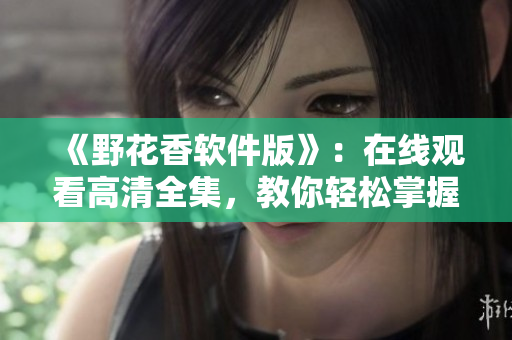 《野花香软件版》：在线观看高清全集，教你轻松掌握网络软件的实用技巧！