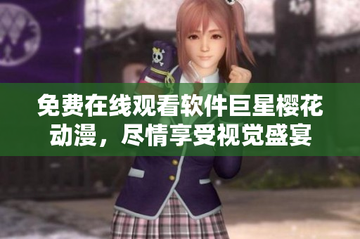 免费在线观看软件巨星樱花动漫，尽情享受视觉盛宴