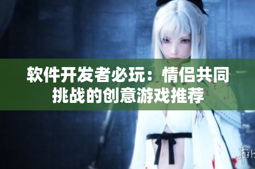 软件开发者必玩：情侣共同挑战的创意游戏推荐