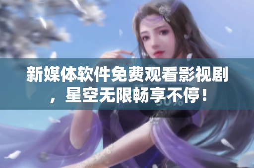 新媒体软件免费观看影视剧，星空无限畅享不停！