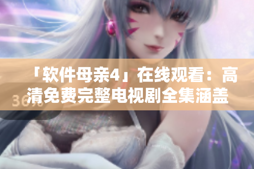 「软件母亲4」在线观看：高清免费完整电视剧全集涵盖多种技术内容