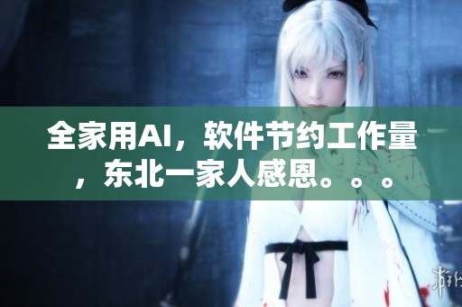 全家用AI，软件节约工作量，东北一家人感恩。。。