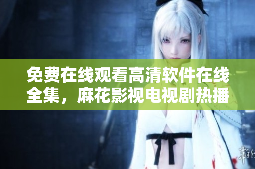 免费在线观看高清软件在线全集，麻花影视电视剧热播无广告