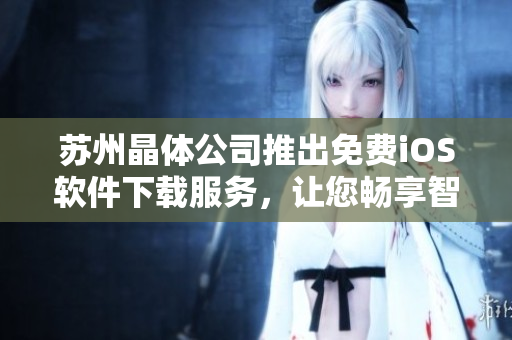 苏州晶体公司推出免费iOS软件下载服务，让您畅享智慧科技