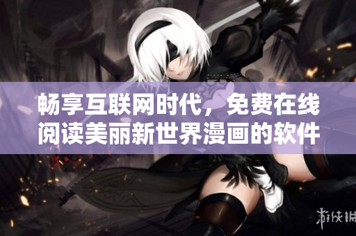 畅享互联网时代，免费在线阅读美丽新世界漫画的软件推荐！