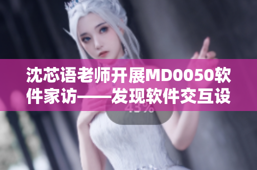 沈芯语老师开展MD0050软件家访——发现软件交互设计中的亮点