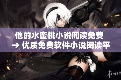 他的水蜜桃小说阅读免费 → 优质免费软件小说阅读平台