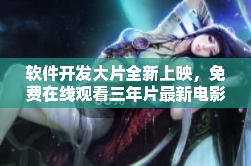软件开发大片全新上映，免费在线观看三年片最新电影