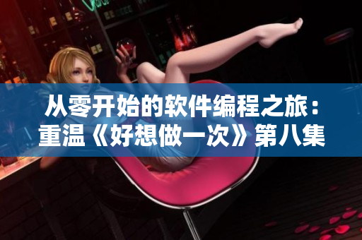 从零开始的软件编程之旅：重温《好想做一次》第八集最后的歌曲
