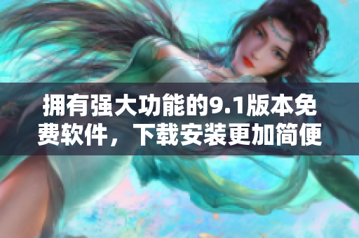 拥有强大功能的9.1版本免费软件，下载安装更加简便易行