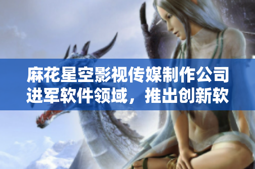 麻花星空影视传媒制作公司进军软件领域，推出创新软件产品