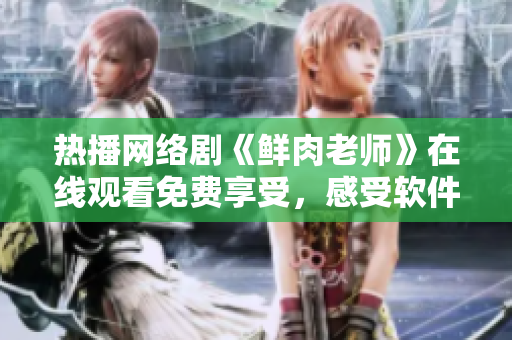 热播网络剧《鲜肉老师》在线观看免费享受，感受软件技术带来的视听盛宴