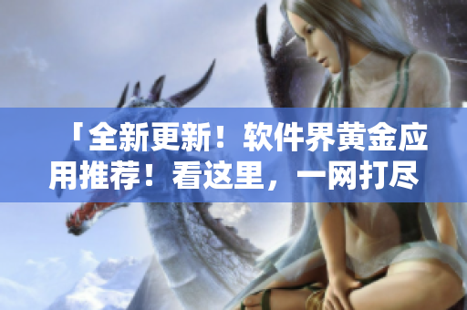 「全新更新！软件界黄金应用推荐！看这里，一网打尽！」