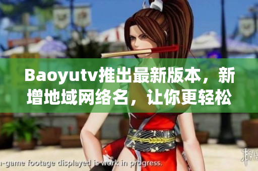 Baoyutv推出最新版本，新增地域网络名，让你更轻松访问全球视频资源！