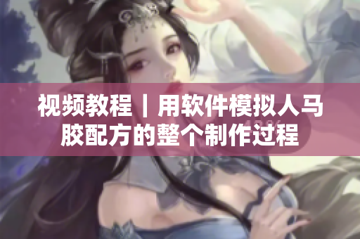 视频教程｜用软件模拟人马胶配方的整个制作过程