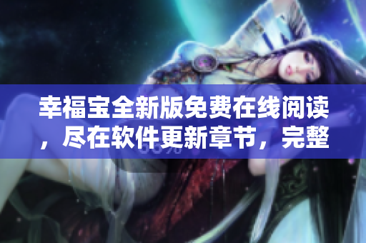 幸福宝全新版免费在线阅读，尽在软件更新章节，完整下载等着你